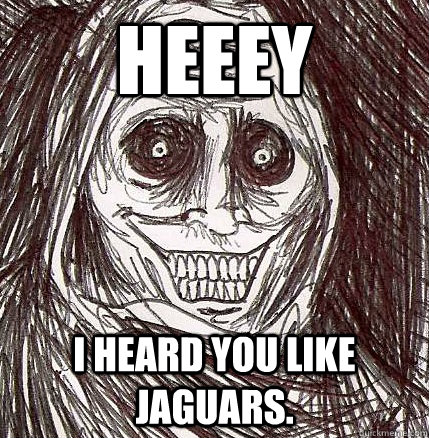 HEEEY I HEARD YOU LIKE JAGUARS.  Horrifying Houseguest