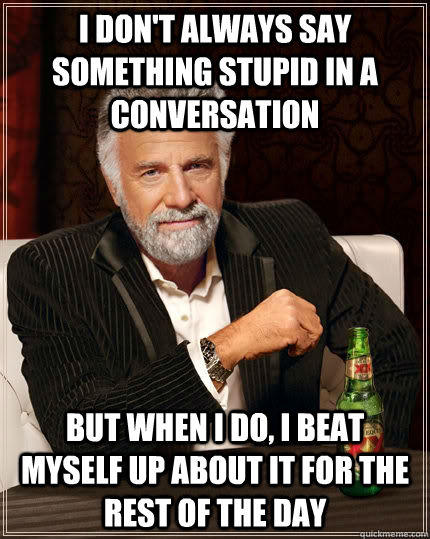 I don't always say something stupid in a conversation But when I do, I beat myself up about it for the rest of the day  