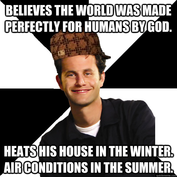 Believes the world was made perfectly for humans by god. Heats his house in the winter. air conditions in the summer.  Scumbag Christian