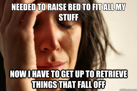 needed to raise bed to fit all my stuff Now I have to get up to retrieve things that fall off  First World Problems