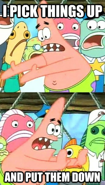 I pick things up and put them down - I pick things up and put them down  Push it somewhere else Patrick