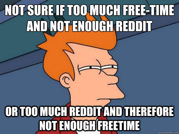 Not sure if too much free-time and not enough Reddit Or too much Reddit and therefore not enough freetime  Futurama Fry