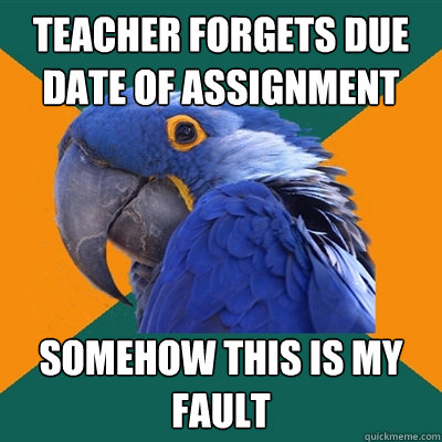 Teacher forgets due date of assignment Somehow this is my fault - Teacher forgets due date of assignment Somehow this is my fault  Paranoid Parrot