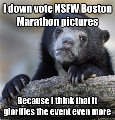 I down vote NSFW Boston Marathon pictures Because I think that it glorifies the event even more - I down vote NSFW Boston Marathon pictures Because I think that it glorifies the event even more  Confession Bear