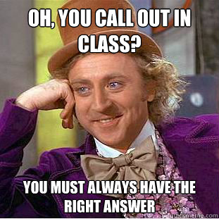 Oh, you call out in class? You must always have the right answer  Condescending Wonka