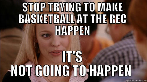 STOP TRYING TO MAKE BASKETBALL AT THE REC HAPPEN IT'S NOT GOING TO HAPPEN  regina george