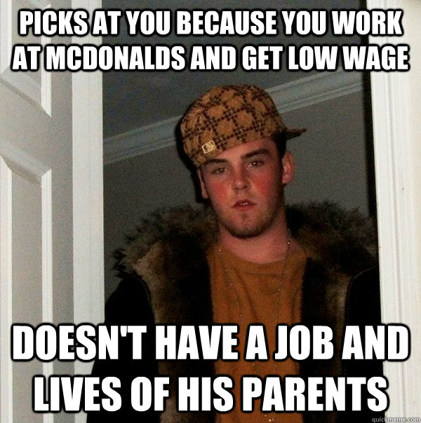 Picks at you because you work at mcdonalds and get low wage   doesn't have a job and lives of his parents  Scumbag Steve