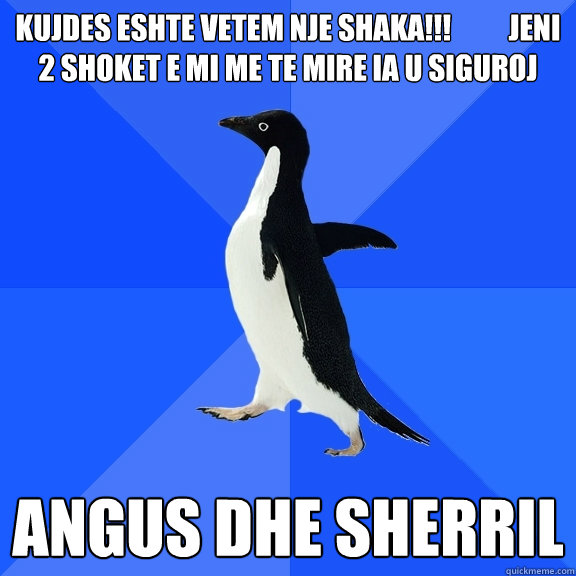 KUJDES ESHTE VETEM NJE SHAKA!!!          JENI 2 SHOKET E MI ME TE MIRE IA U SIGUROJ ANGUS DHE SHERRIL  - KUJDES ESHTE VETEM NJE SHAKA!!!          JENI 2 SHOKET E MI ME TE MIRE IA U SIGUROJ ANGUS DHE SHERRIL   Socially Awkward Penguin