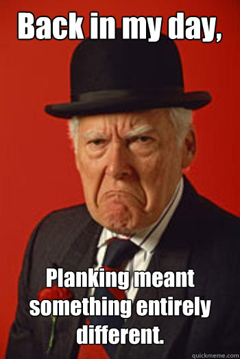 Back in my day, Planking meant something entirely different.  Pissed old guy