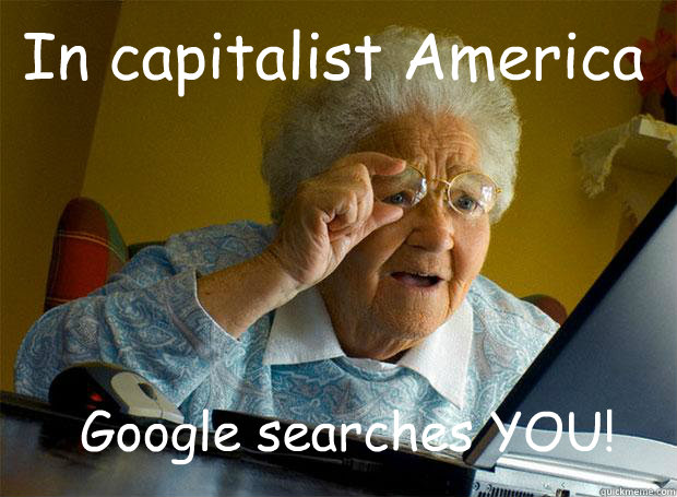 In capitalist America Google searches YOU!  Grandma finds the Internet