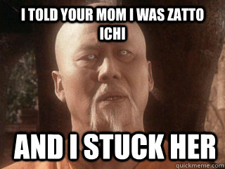 i told your mom I was Zatto ichi  and I stuck her - i told your mom I was Zatto ichi  and I stuck her  Master Po