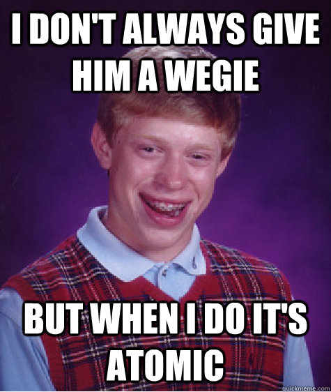 I don't always give him a wegie but when i do it's atomic  Bad Luck Brian