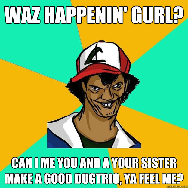 Waz happenin' gurl? Can I me you and a your sister make a good Dugtrio, ya feel me?  Ash Pedreiro