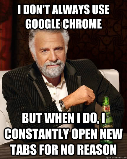 I don't always use Google Chrome but when I do, I constantly open new tabs for no reason  The Most Interesting Man In The World