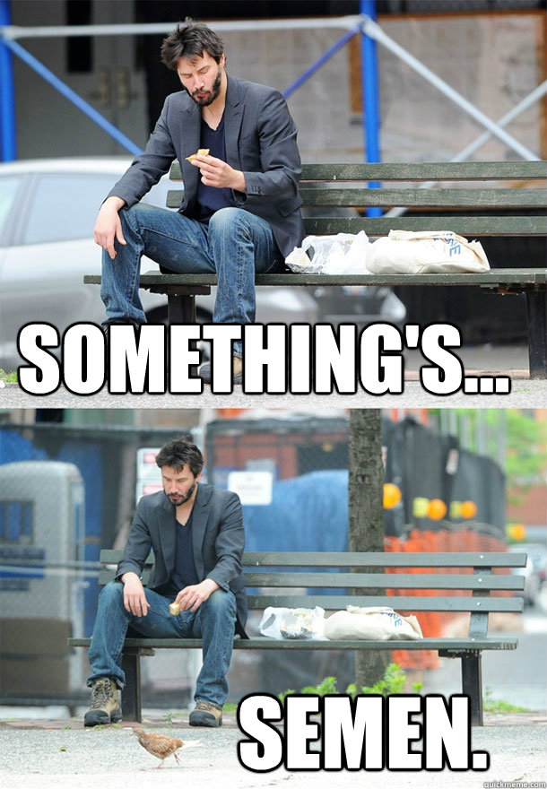 Something's... Semen.  Sad Keanu