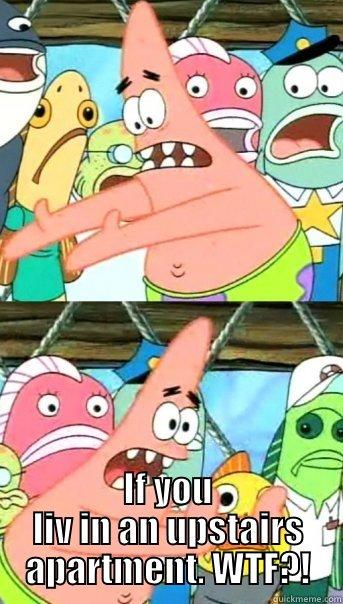  IF YOU LIV IN AN UPSTAIRS APARTMENT. WTF?! Push it somewhere else Patrick