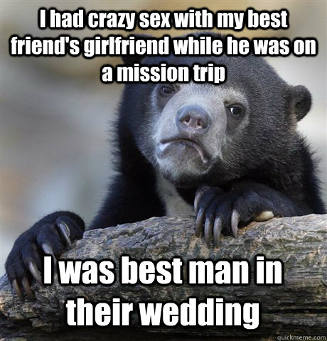 I had crazy sex with my best friend's girlfriend while he was on a mission trip I was best man in their wedding  Confession Bear