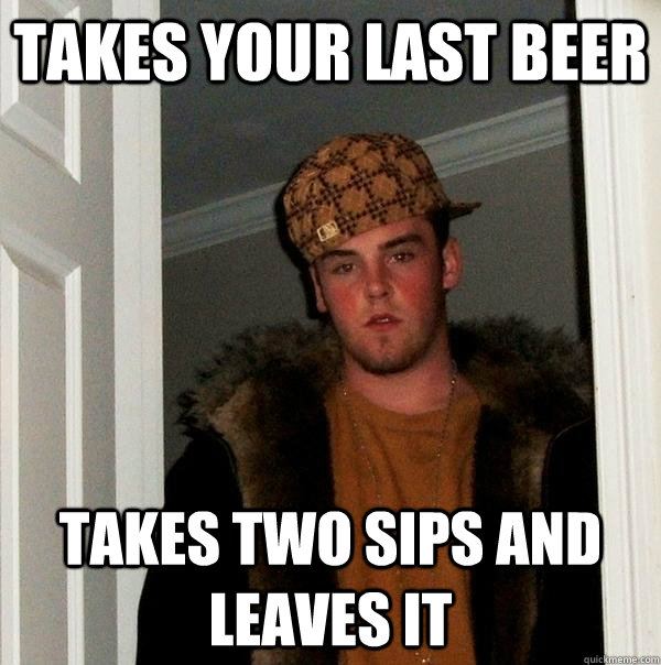 takes your last beer takes two sips and leaves it  Scumbag Steve