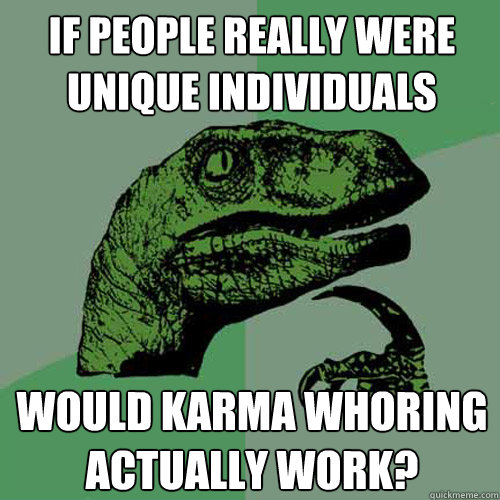 if people really were unique individuals would karma whoring actually work? - if people really were unique individuals would karma whoring actually work?  Philosoraptor