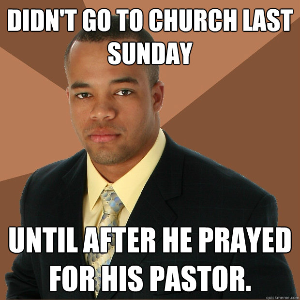 Didn't Go to church last sunday until after he prayed for his pastor.  Successful Black Man