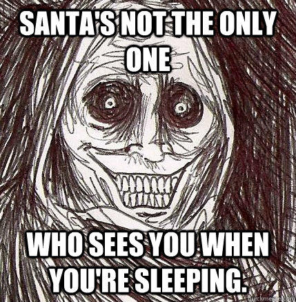 Santa's not the only one Who sees you when you're sleeping.  