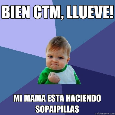 BIEN CTM, llueve! Mi mama esta haciendo Sopaipillas  Success Kid