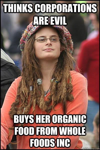 Thinks corporations are evil buys her organic food from whole foods inc - Thinks corporations are evil buys her organic food from whole foods inc  College Liberal