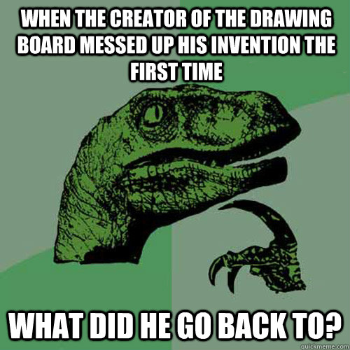 when the creator of the drawing board messed up his invention the first time what did he go back to?  Philosoraptor