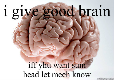 i give good brain iff yhu want sum 
head let meeh know  Scumbag Brain