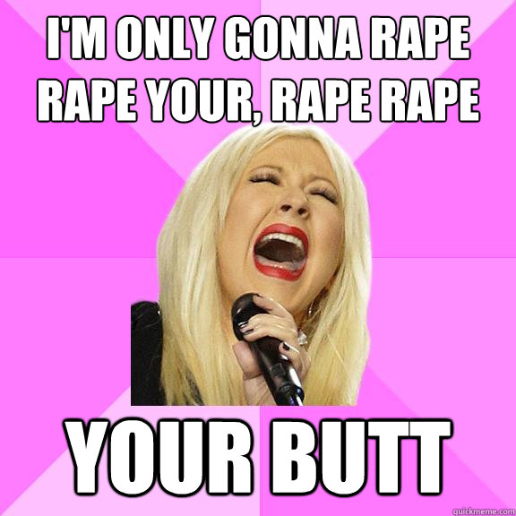 I'm only gonna rape rape your, rape rape your butt  Wrong Lyrics Christina