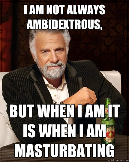 I am not always ambidextrous, But when I am it is when I am masturbating - I am not always ambidextrous, But when I am it is when I am masturbating  The Most Interesting Man In The World