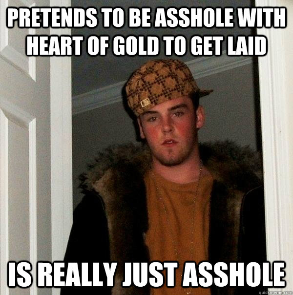 PRETENDS TO BE ASSHOLE WITH HEART OF GOLD TO GET LAID IS REALLY JUST ASSHOLE  Scumbag Steve