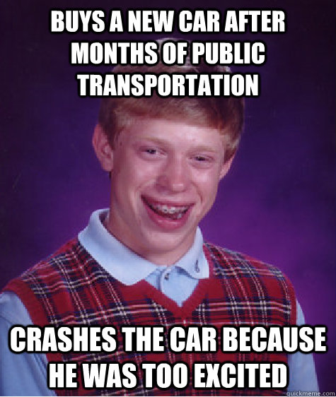 Buys a new car after months of public transportation  Crashes the car because he was too excited  Bad Luck Brian