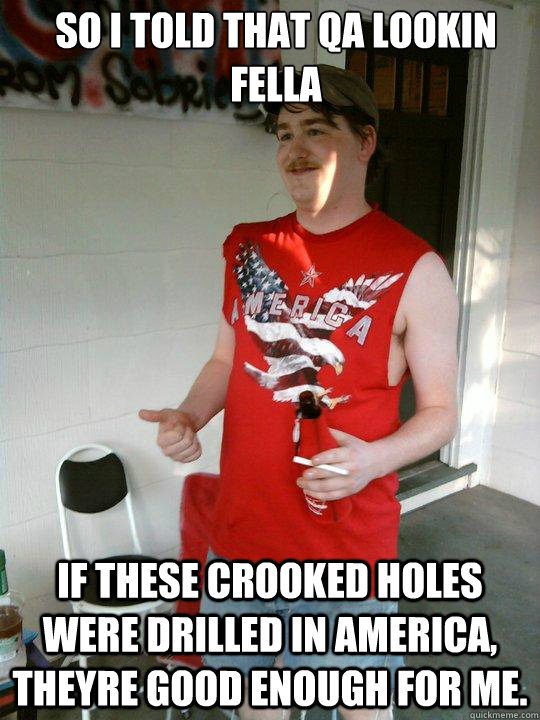 So I told that QA lookin fella If these crooked holes were drilled in America, theyre good enough for me. - So I told that QA lookin fella If these crooked holes were drilled in America, theyre good enough for me.  Redneck Randal