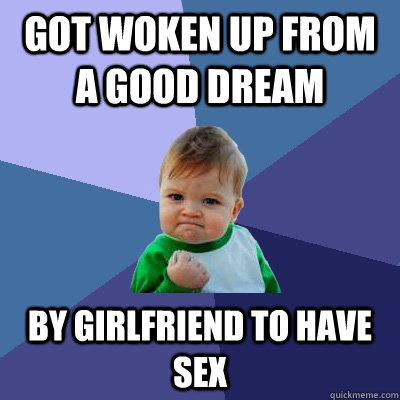 Got woken up from a good dream By girlfriend to have sex  Success Kid