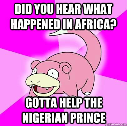 Did you hear what happened in Africa? Gotta help the Nigerian Prince - Did you hear what happened in Africa? Gotta help the Nigerian Prince  Slowpoke