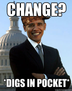 Change? *Digs in pocket* - Change? *Digs in pocket*  Scumbag Obama