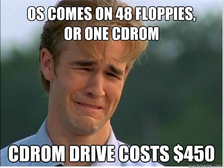 OS comes on 48 floppies, 
or one CDROM CDROM drive costs $450 - OS comes on 48 floppies, 
or one CDROM CDROM drive costs $450  1990s Problems