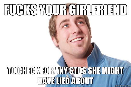 fucks your girlfriend to check for any STDs she might have lied about - fucks your girlfriend to check for any STDs she might have lied about  Misunderstood D-Bag