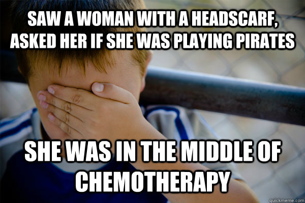 Saw a woman with a headscarf, asked her if she was playing pirates  She was in the middle of chemotherapy   Confession kid