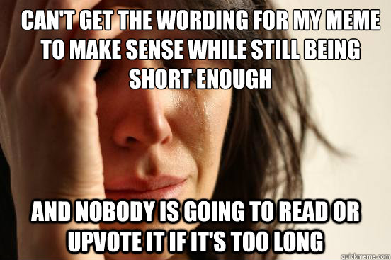 Can't get the wording for my meme to make sense while still being short enough and nobody is going to read or upvote it if it's too long  First World Problems