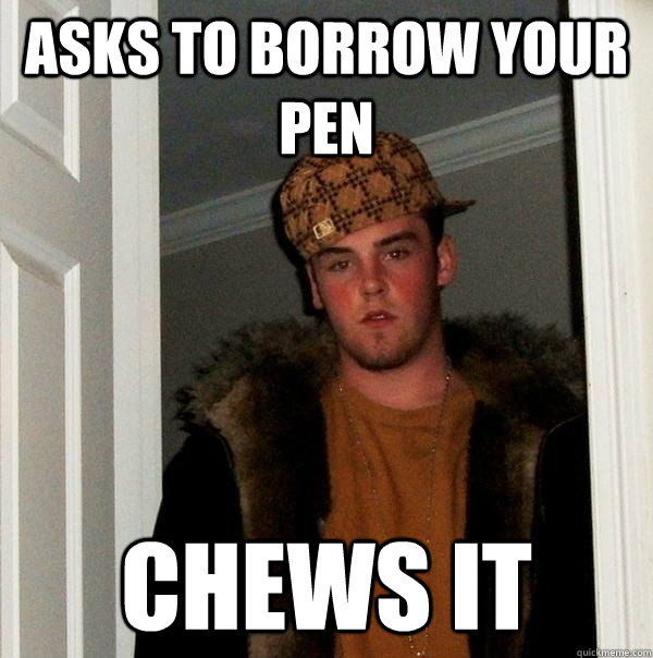 Asks to borrow your pen chews it  Scumbag Steve