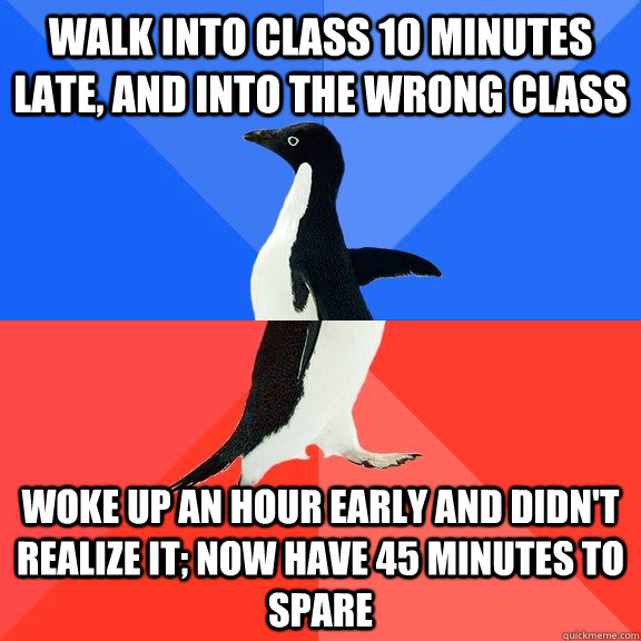 walk into class 10 minutes late, and into the wrong class woke up an hour early and didn't realize it; now have 45 minutes to spare - walk into class 10 minutes late, and into the wrong class woke up an hour early and didn't realize it; now have 45 minutes to spare  Socially Awkward Awesome Penguin