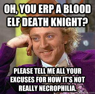 Oh, you ERP a Blood Elf Death Knight? Please tell me all your excuses for how it's not really necrophilia.  Condescending Wonka