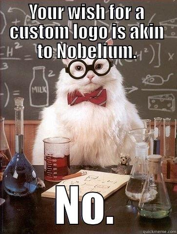 YOUR WISH FOR A CUSTOM LOGO IS AKIN TO NOBELIUM. NO. Chemistry Cat