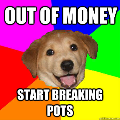 OUT OF MONEY START BREAKING POTS  Advice Dog