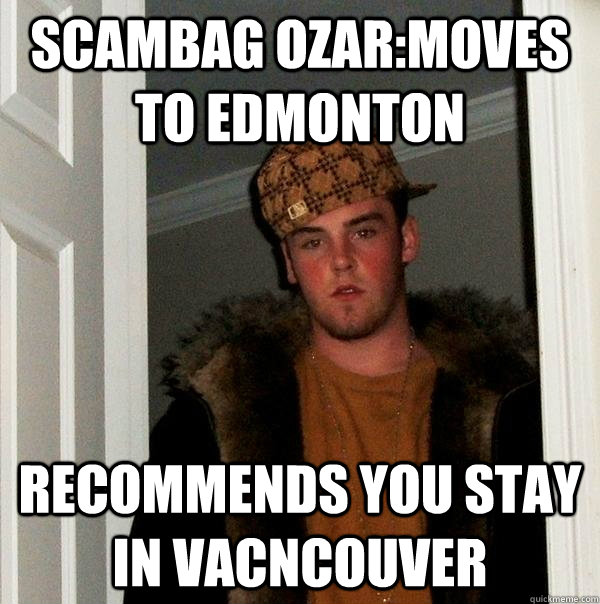 Scambag ozar:moves to edmonton recommends you stay in vacncouver  Scumbag Steve