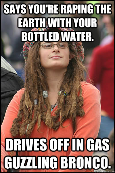 Says you're raping the  earth with your bottled water.  Drives off in gas guzzling Bronco.   College Liberal