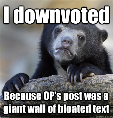 I downvoted Because OP's post was a giant wall of bloated text - I downvoted Because OP's post was a giant wall of bloated text  Confession Bear