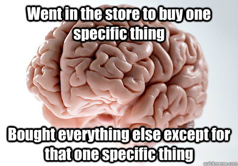 Went in the store to buy one specific thing Bought everything else except for that one specific thing  Scumbag Brain